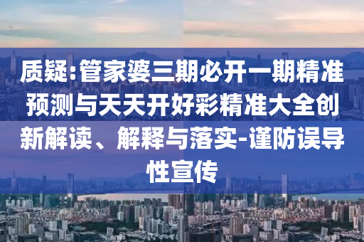 質疑:管家婆三期必開一期精準預測與天天開好彩精準大全創新解讀、解釋與落實-謹防誤導性宣傳